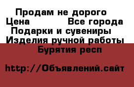 Продам не дорого › Цена ­ 8 500 - Все города Подарки и сувениры » Изделия ручной работы   . Бурятия респ.